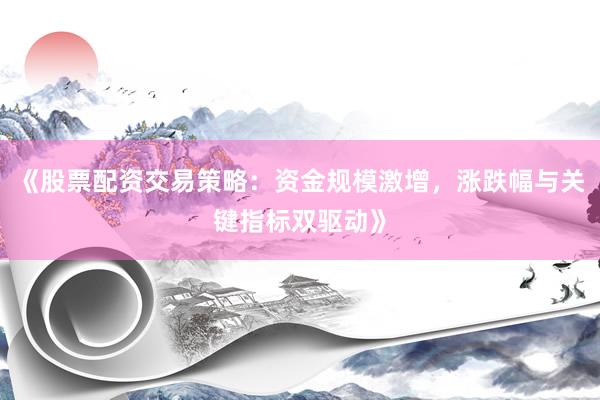 《股票配资交易策略：资金规模激增，涨跌幅与关键指标双驱动》