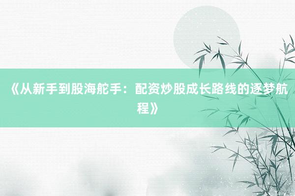 《从新手到股海舵手：配资炒股成长路线的逐梦航程》
