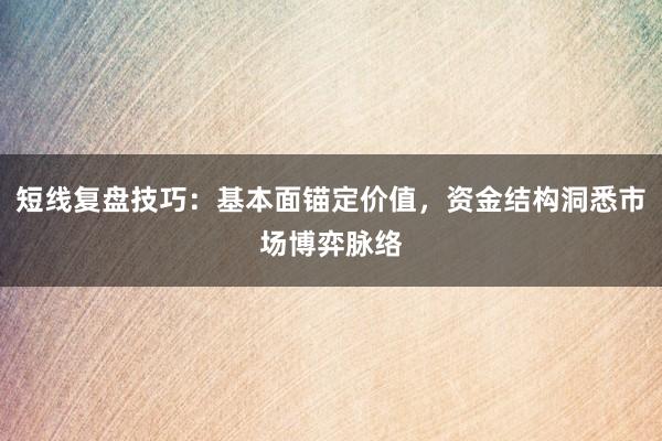 短线复盘技巧：基本面锚定价值，资金结构洞悉市场博弈脉络