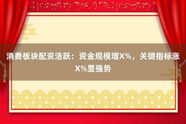 消费板块配资活跃：资金规模增X%，关键指标涨X%显强势