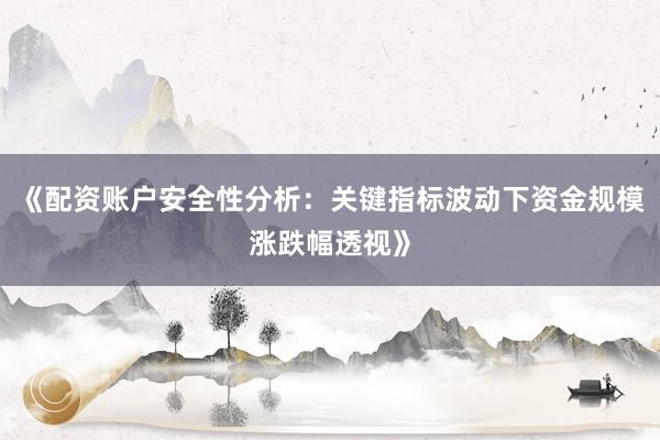 《配资账户安全性分析：关键指标波动下资金规模涨跌幅透视》