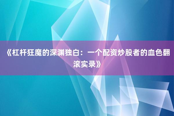 《杠杆狂魔的深渊独白：一个配资炒股者的血色翻滚实录》