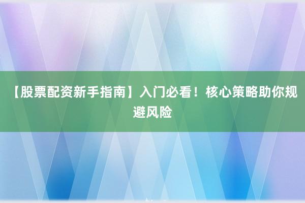 【股票配资新手指南】入门必看！核心策略助你规避风险