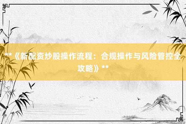 **《新配资炒股操作流程：合规操作与风险管控全攻略》**