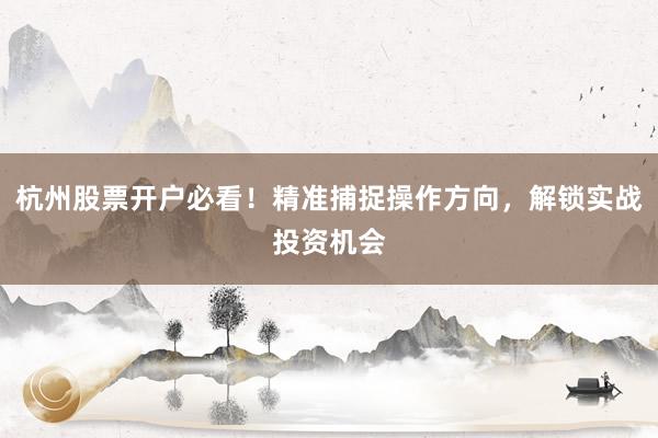 杭州股票开户必看！精准捕捉操作方向，解锁实战投资机会
