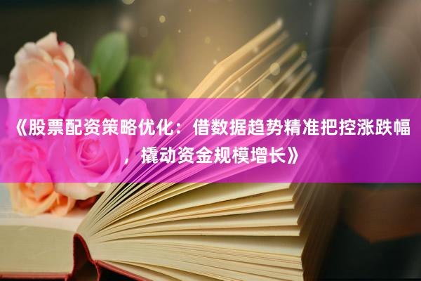 《股票配资策略优化:借数据趋势精准把控涨跌幅,撬动资金规模增长》