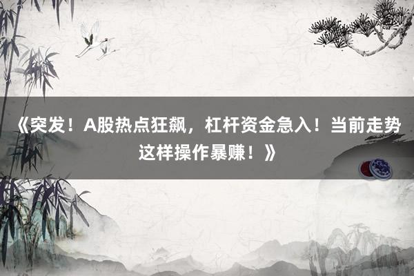 《突发！A股热点狂飙，杠杆资金急入！当前走势这样操作暴赚！》