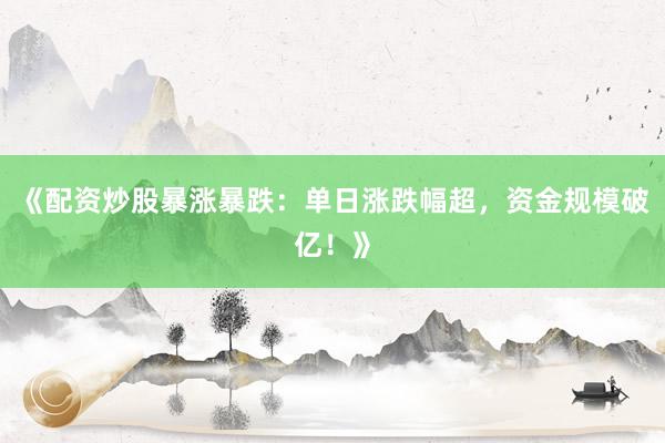 《配资炒股暴涨暴跌：单日涨跌幅超，资金规模破亿！》
