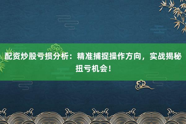 配资炒股亏损分析：精准捕捉操作方向，实战揭秘扭亏机会！