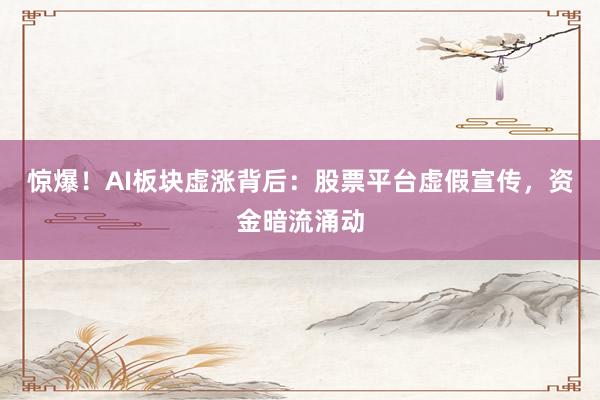 惊爆！AI板块虚涨背后：股票平台虚假宣传，资金暗流涌动