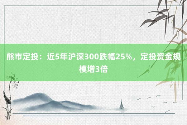 熊市定投：近5年沪深300跌幅25%，定投资金规模增3倍