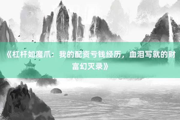 《杠杆如魔爪:我的配资亏钱经历,血泪写就的财富幻灭录》