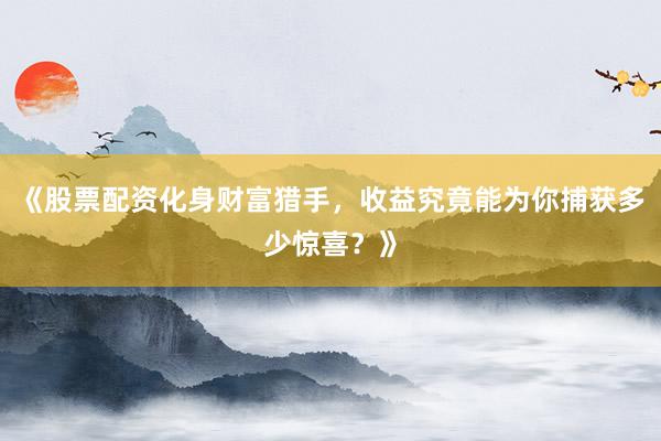 《股票配资化身财富猎手,收益究竟能为你捕获多少惊喜?》