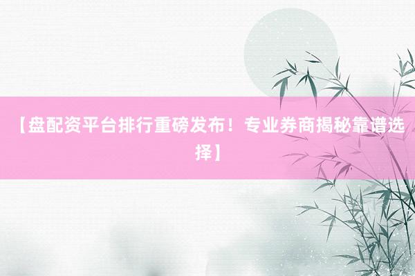 【盘配资平台排行重磅发布!专业券商揭秘靠谱选择】