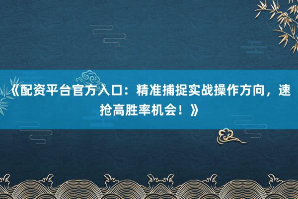 《配资平台官方入口:精准捕捉实战操作方向,速抢高胜率机会!》