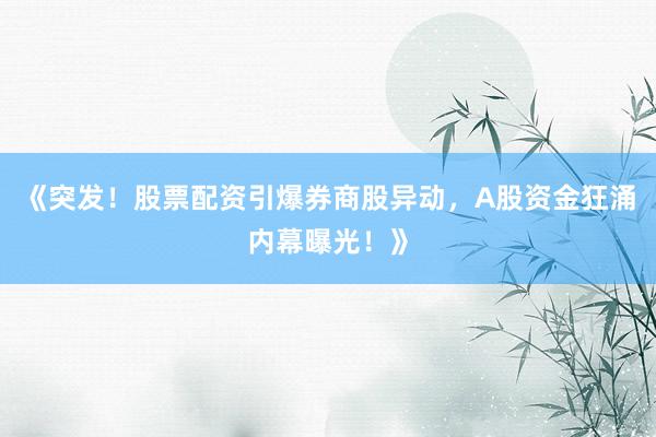 《突发！股票配资引爆券商股异动，A股资金狂涌内幕曝光！》