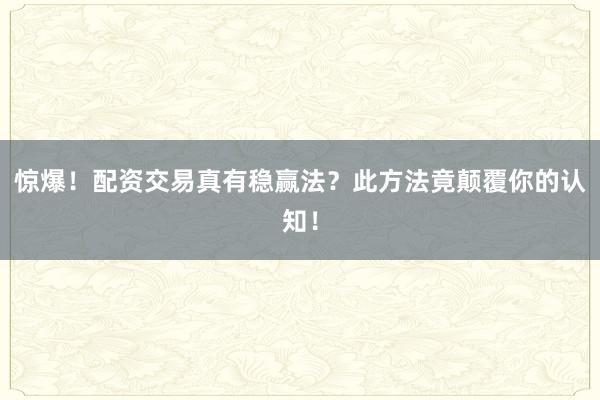 惊爆！配资交易真有稳赢法？此方法竟颠覆你的认知！