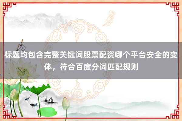 标题均包含完整关键词股票配资哪个平台安全的变体，符合百度分词匹配规则