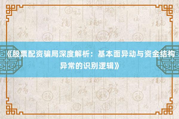 《股票配资骗局深度解析：基本面异动与资金结构异常的识别逻辑》