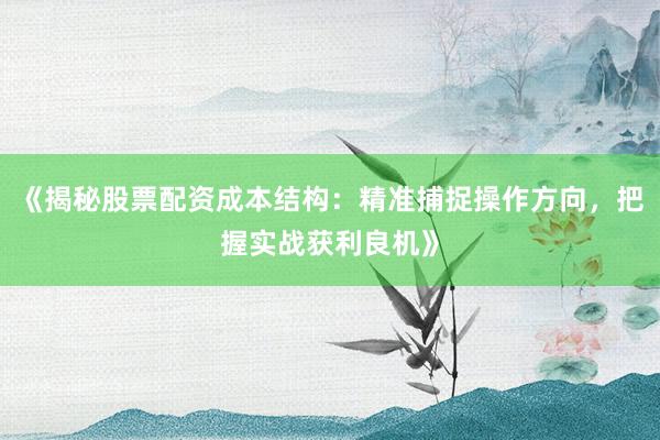 《揭秘股票配资成本结构：精准捕捉操作方向，把握实战获利良机》