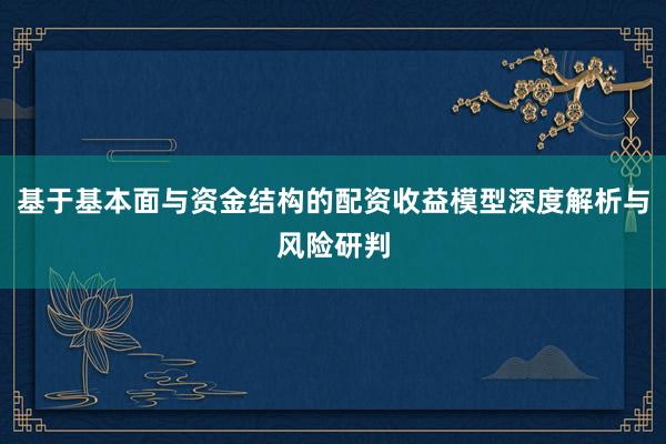 基于基本面与资金结构的配资收益模型深度解析与风险研判