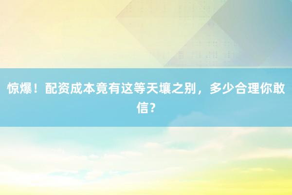 惊爆！配资成本竟有这等天壤之别，多少合理你敢信？