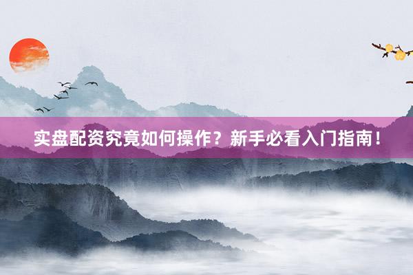 实盘配资究竟如何操作？新手必看入门指南！