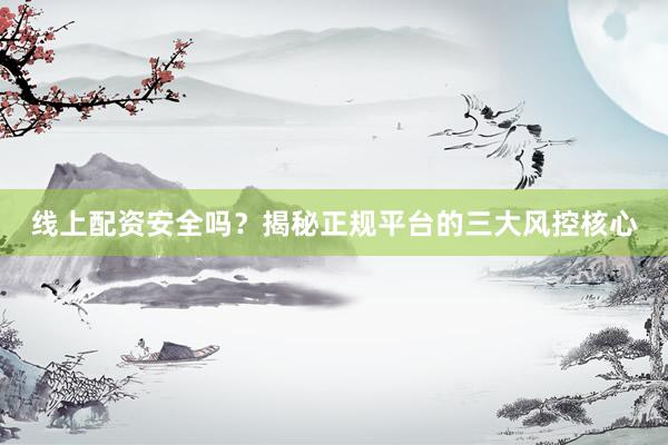 线上配资安全吗？揭秘正规平台的三大风控核心